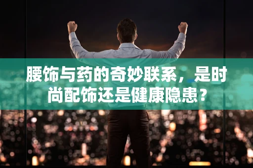 腰饰与药的奇妙联系，是时尚配饰还是健康隐患？