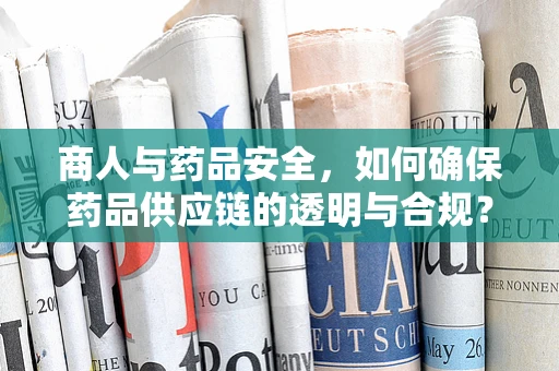 商人与药品安全，如何确保药品供应链的透明与合规？