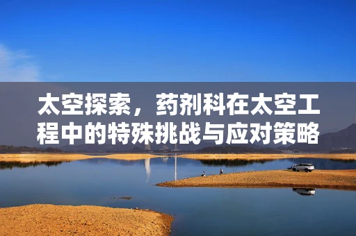 太空探索，药剂科在太空工程中的特殊挑战与应对策略