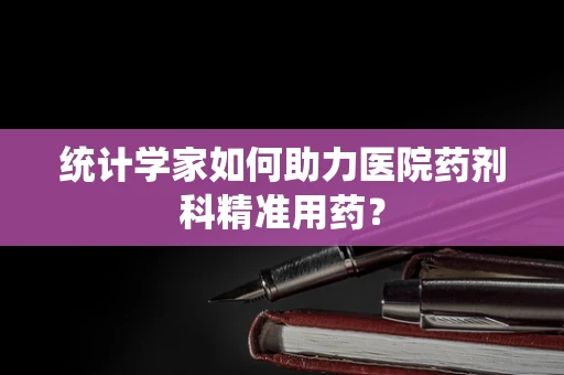 统计学家如何助力医院药剂科精准用药？