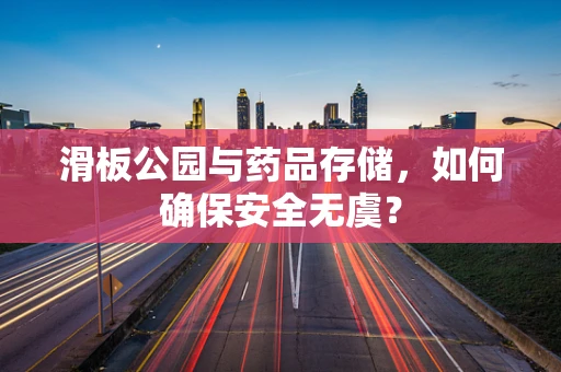 滑板公园与药品存储，如何确保安全无虞？