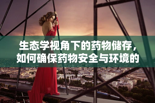 生态学视角下的药物储存，如何确保药物安全与环境的和谐共存？