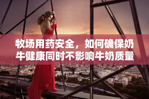 牧场用药安全，如何确保奶牛健康同时不影响牛奶质量？