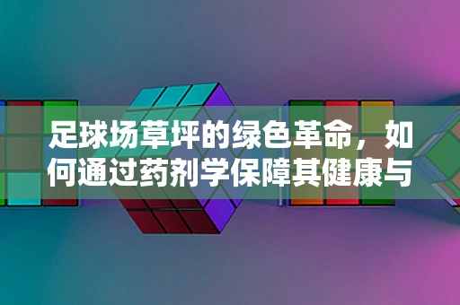 足球场草坪的绿色革命，如何通过药剂学保障其健康与美观？