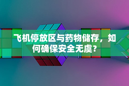 飞机停放区与药物储存，如何确保安全无虞？
