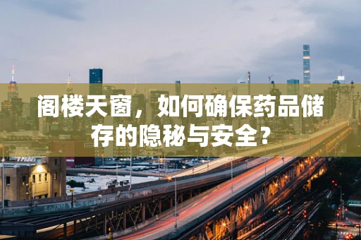 阁楼天窗，如何确保药品储存的隐秘与安全？