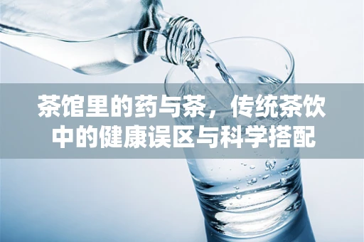 茶馆里的药与茶，传统茶饮中的健康误区与科学搭配
