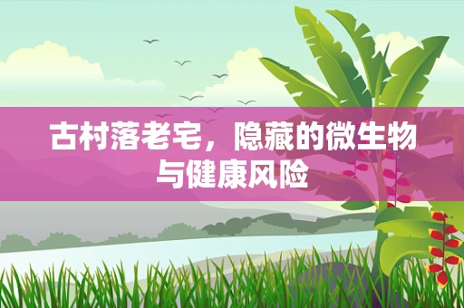 古村落老宅，隐藏的微生物与健康风险