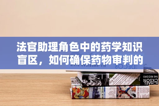 法官助理角色中的药学知识盲区，如何确保药物审判的精准性？