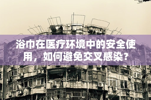 浴巾在医疗环境中的安全使用，如何避免交叉感染？