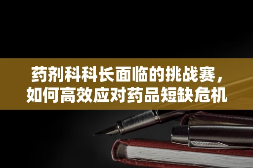 药剂科科长面临的挑战赛，如何高效应对药品短缺危机？