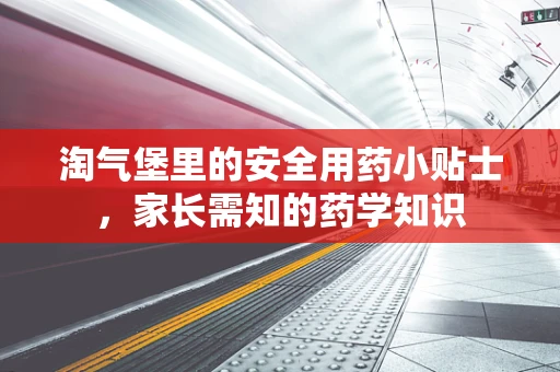 淘气堡里的安全用药小贴士，家长需知的药学知识