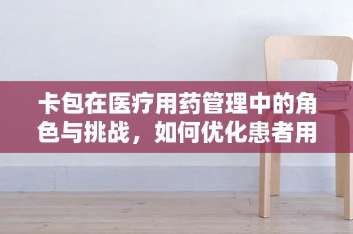 卡包在医疗用药管理中的角色与挑战，如何优化患者用药安全？
