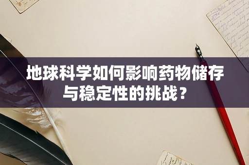 地球科学如何影响药物储存与稳定性的挑战？