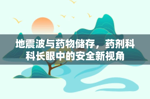 地震波与药物储存，药剂科科长眼中的安全新视角