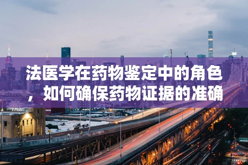 法医学在药物鉴定中的角色，如何确保药物证据的准确与公正？