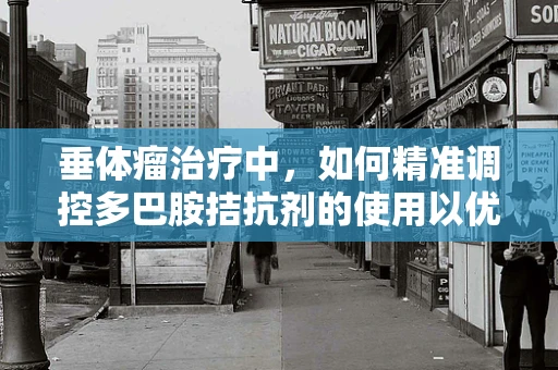 垂体瘤治疗中，如何精准调控多巴胺拮抗剂的使用以优化患者预后？