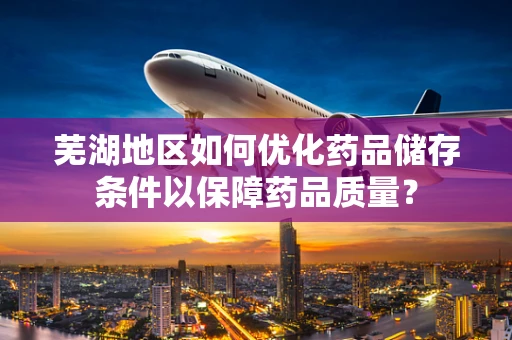 芜湖地区如何优化药品储存条件以保障药品质量？