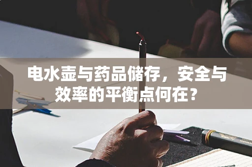 电水壶与药品储存，安全与效率的平衡点何在？
