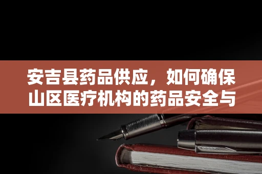 安吉县药品供应，如何确保山区医疗机构的药品安全与高效配送？
