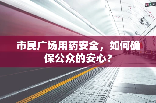 市民广场用药安全，如何确保公众的安心？
