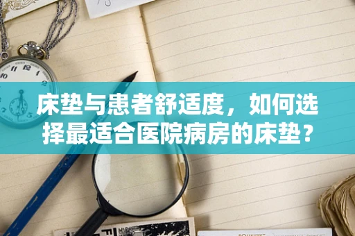床垫与患者舒适度，如何选择最适合医院病房的床垫？