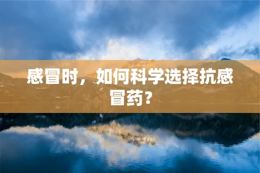 感冒时，如何科学选择抗感冒药？