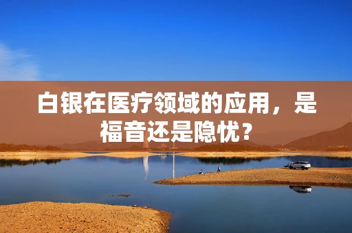白银在医疗领域的应用，是福音还是隐忧？