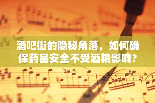 酒吧街的隐秘角落，如何确保药品安全不受酒精影响？
