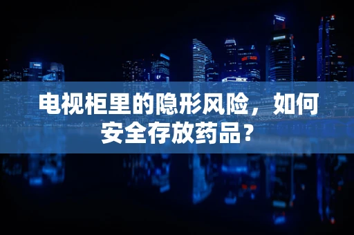 电视柜里的隐形风险，如何安全存放药品？