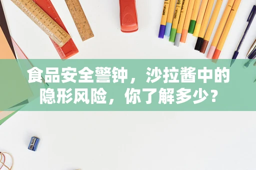 食品安全警钟，沙拉酱中的隐形风险，你了解多少？