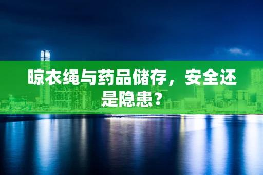 晾衣绳与药品储存，安全还是隐患？
