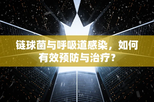 链球菌与呼吸道感染，如何有效预防与治疗？