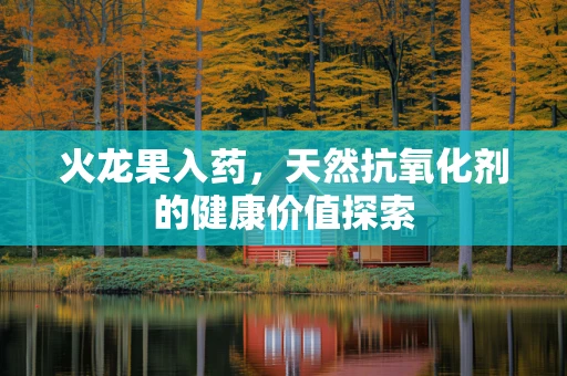火龙果入药，天然抗氧化剂的健康价值探索