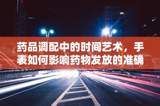 药品调配中的时间艺术，手表如何影响药物发放的准确性？