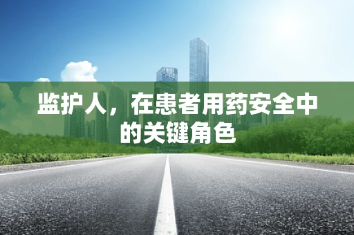 监护人，在患者用药安全中的关键角色