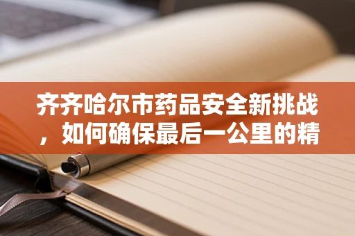 齐齐哈尔市药品安全新挑战，如何确保最后一公里的精准用药？