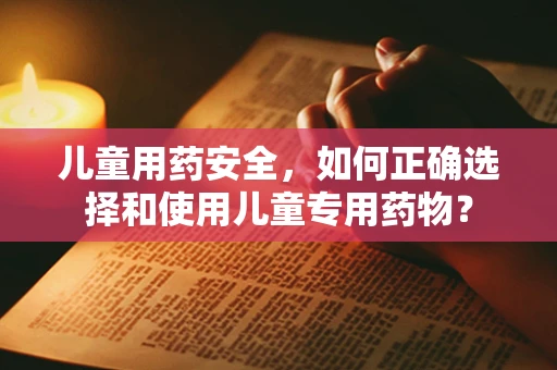 儿童用药安全，如何正确选择和使用儿童专用药物？