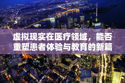虚拟现实在医疗领域，能否重塑患者体验与教育的新篇章？