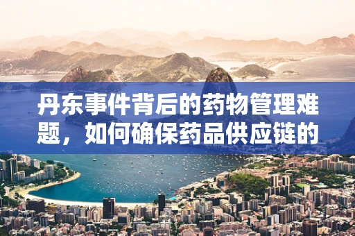丹东事件背后的药物管理难题，如何确保药品供应链的透明与安全？