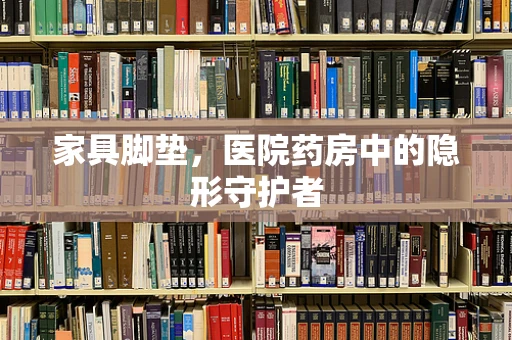 家具脚垫，医院药房中的隐形守护者