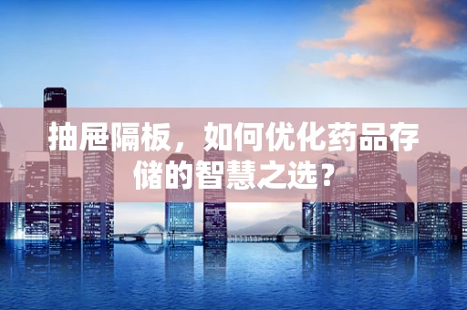 抽屉隔板，如何优化药品存储的智慧之选？