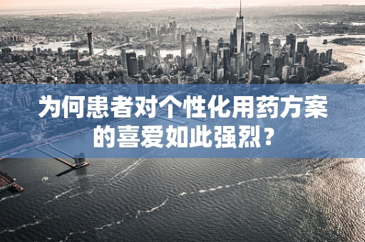 为何患者对个性化用药方案的喜爱如此强烈？