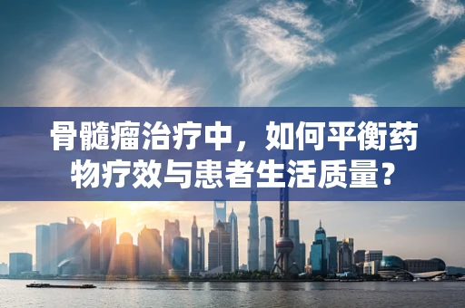 骨髓瘤治疗中，如何平衡药物疗效与患者生活质量？