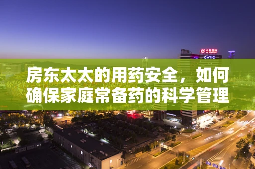 房东太太的用药安全，如何确保家庭常备药的科学管理？