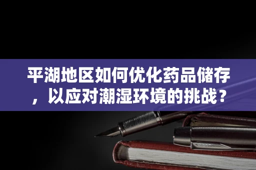 平湖地区如何优化药品储存，以应对潮湿环境的挑战？