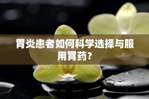 胃炎患者如何科学选择与服用胃药？
