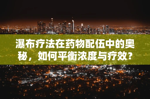 瀑布疗法在药物配伍中的奥秘，如何平衡浓度与疗效？