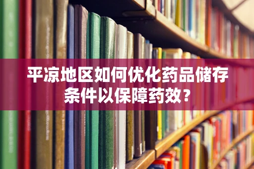 平凉地区如何优化药品储存条件以保障药效？