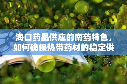 海口药品供应的南药特色，如何确保热带药材的稳定供应？